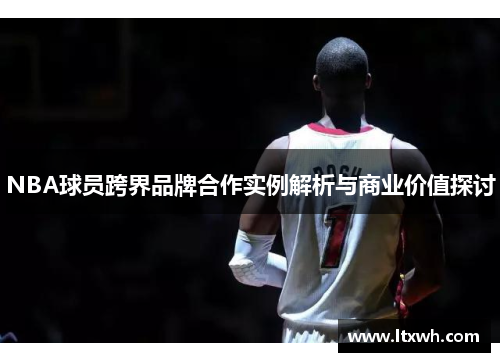 NBA球员跨界品牌合作实例解析与商业价值探讨