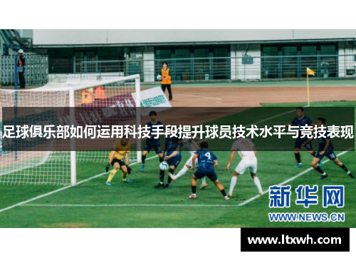 足球俱乐部如何运用科技手段提升球员技术水平与竞技表现