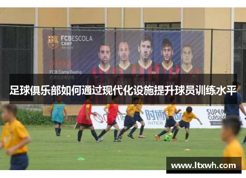 足球俱乐部如何通过现代化设施提升球员训练水平