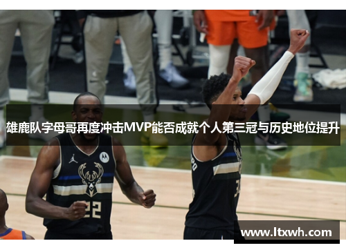 雄鹿队字母哥再度冲击MVP能否成就个人第三冠与历史地位提升